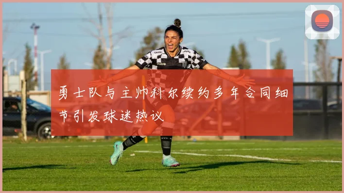 勇士队与主帅科尔续约多年合同细节引发球迷热议