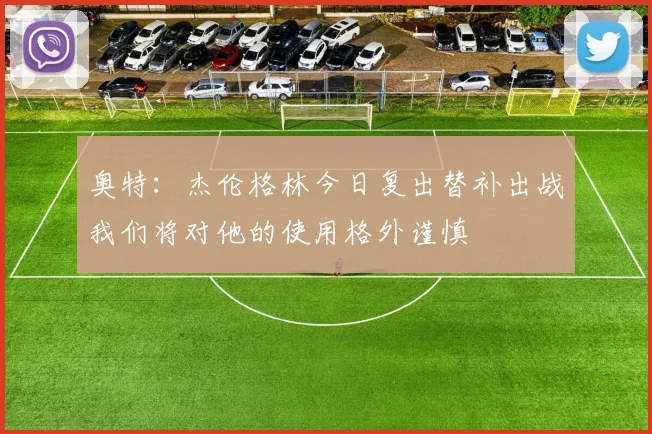 奥特：杰伦格林今日复出替补出战我们将对他的使用格外谨慎