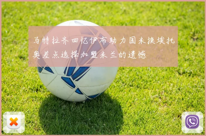 马特拉齐回忆伊布助力国米换埃托奥差点选择加盟米兰的遗憾
