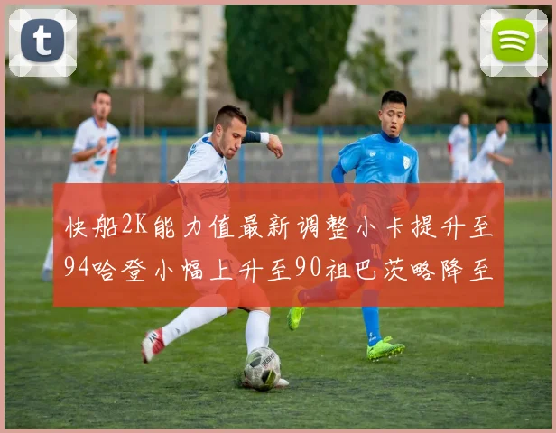 快船2K能力值最新调整小卡提升至94哈登小幅上升至90祖巴茨略降至85大洛维持76