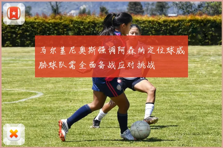 马尔基尼奥斯强调阿森纳定位球威胁球队需全面备战应对挑战