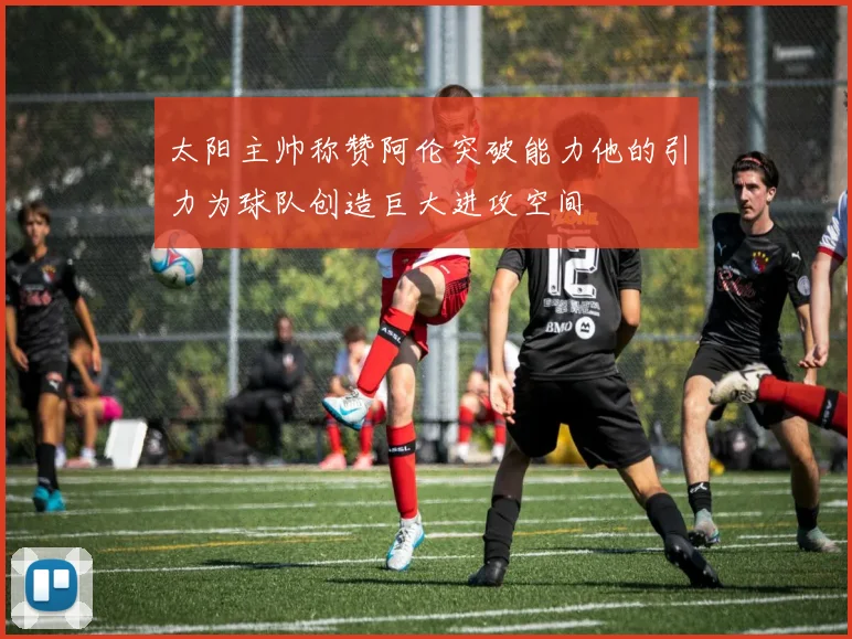 太阳主帅称赞阿伦突破能力他的引力为球队创造巨大进攻空间