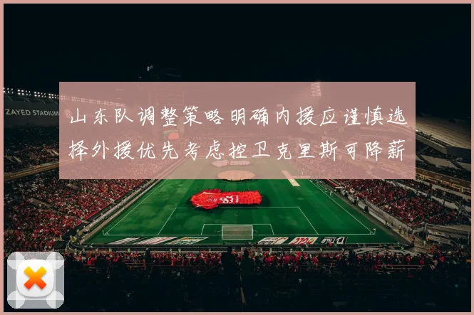 山东队调整策略明确内援应谨慎选择外援优先考虑控卫克里斯可降薪续约