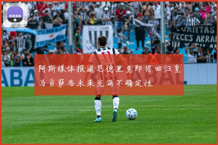 阿斯媒体报道恩德里克即将回归皇马贡萨洛未来充满不确定性