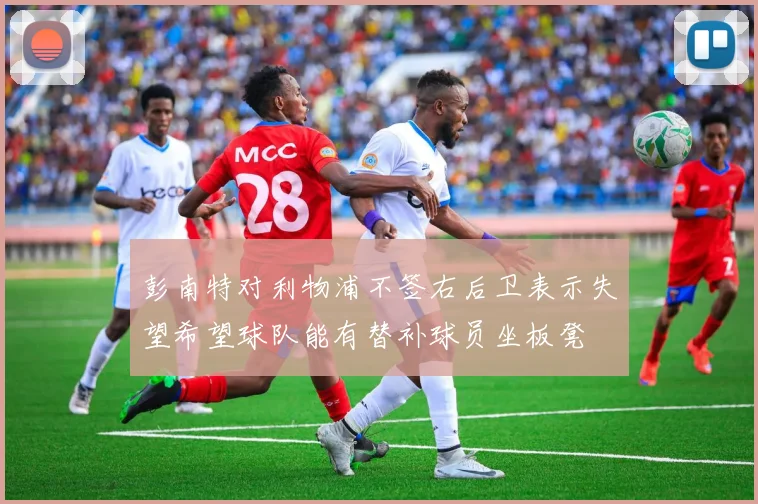 彭南特对利物浦不签右后卫表示失望希望球队能有替补球员坐板凳