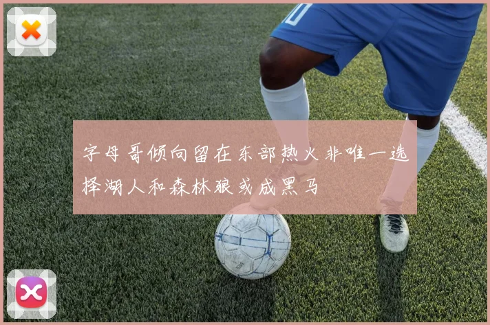 字母哥倾向留在东部热火非唯一选择湖人和森林狼或成黑马