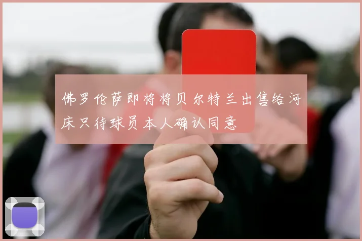 佛罗伦萨即将将贝尔特兰出售给河床只待球员本人确认同意
