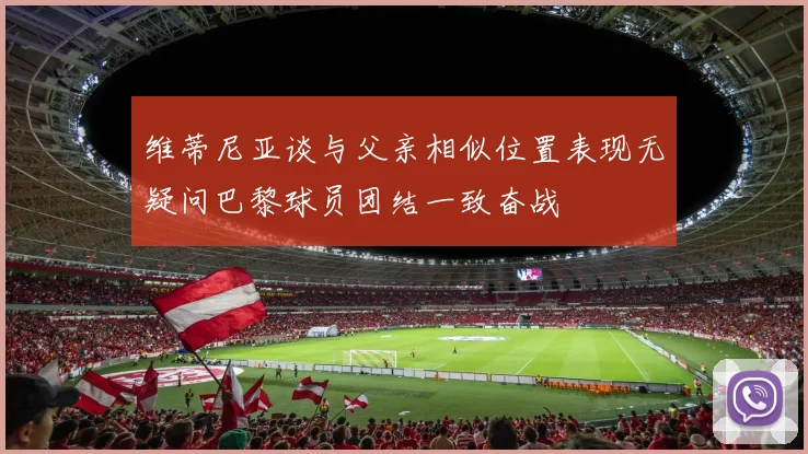 维蒂尼亚谈与父亲相似位置表现无疑问巴黎球员团结一致奋战