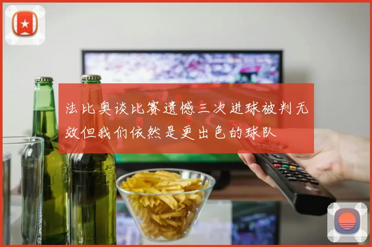 法比奥谈比赛遗憾三次进球被判无效但我们依然是更出色的球队
