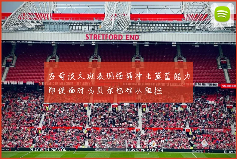 芬奇谈文班表现强调冲击篮筐能力即使面对戈贝尔也难以阻挡