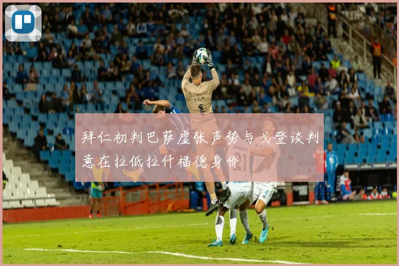 拜仁初判巴萨虚张声势与戈登谈判意在拉低拉什福德身价