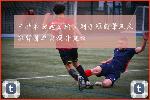 卡特和麦迪分析马刺夺冠前景及文班背身单打提升建议