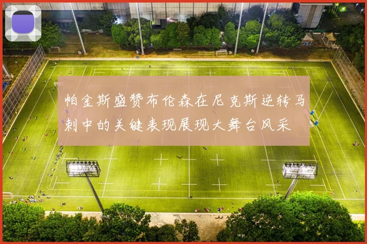 帕金斯盛赞布伦森在尼克斯逆转马刺中的关键表现展现大舞台风采