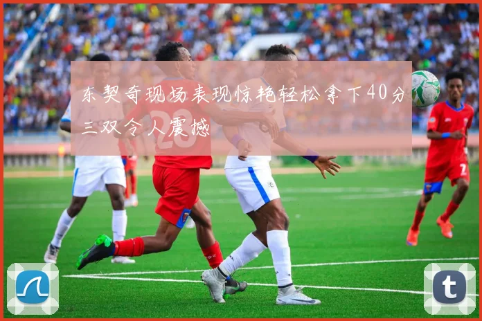东契奇现场表现惊艳轻松拿下40分三双令人震撼
