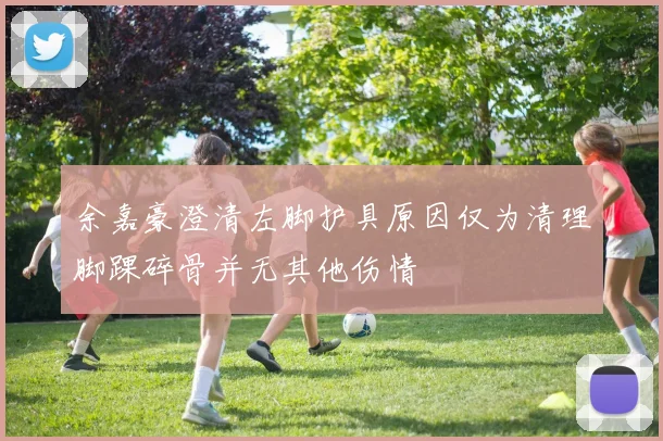 余嘉豪澄清左脚护具原因仅为清理脚踝碎骨并无其他伤情