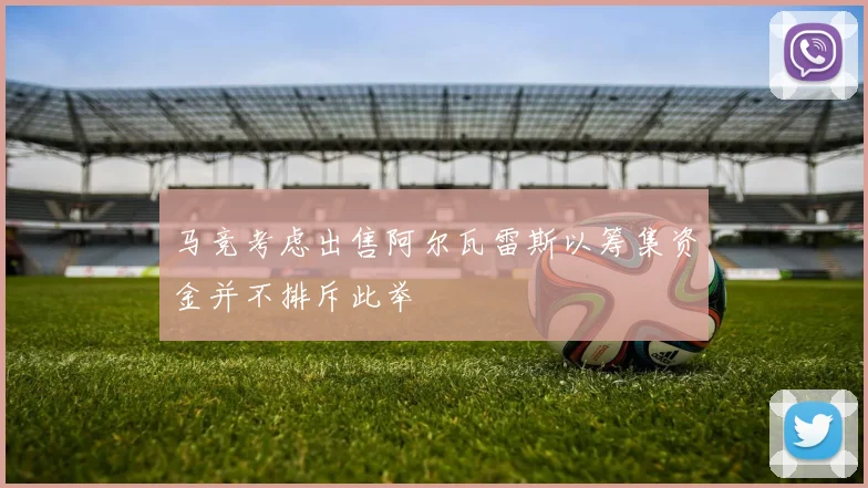 马竞考虑出售阿尔瓦雷斯以筹集资金并不排斥此举