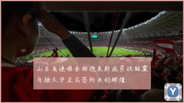 山东高速俱乐部迎来新成员祝铭震与杨文学正式签约共创辉煌